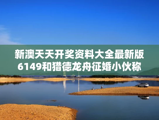 新澳天天开奖资料大全最新版6149和猎德龙舟征婚小伙称微信被加爆与猎德 龙舟