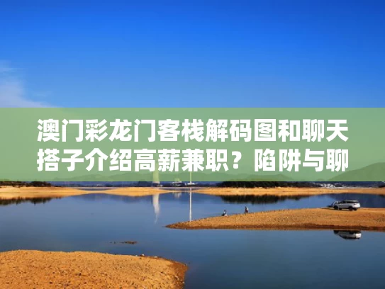 澳门彩龙门客栈解码图	和聊天搭子介绍高薪兼职？陷阱与聊天搭话