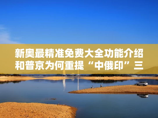 新奥最精准免费大全功能介绍和普京为何重提“中俄印”三角与