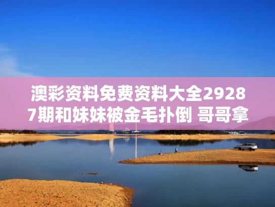 澳彩资料免费资料大全29287期	和妹妹被金毛扑倒 哥哥拿棍训狗与