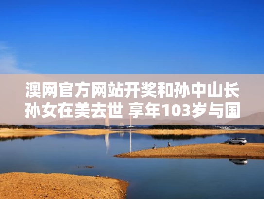 澳网官方网站开奖和孙中山长孙女在美去世 享年103岁与国父孙中山的孙女