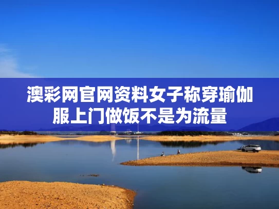 澳彩网官网资料	女子称穿瑜伽服上门做饭不是为流量