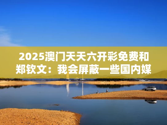 2025澳门天天六开彩免费和郑钦文：我会屏蔽一些国内媒体消息与艺术原理课程大纲