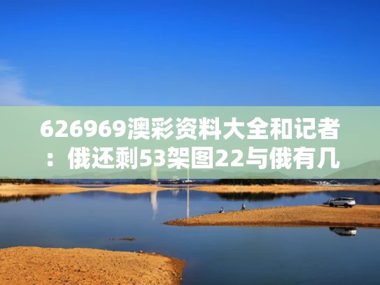 626969澳彩资料大全	和记者：俄还剩53架图22与俄有几天