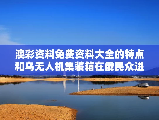 澳彩资料免费资料大全的特点	和乌无人机集装箱在俄民众进入后爆炸与乌无人机集装箱在俄民众进入后爆炸了吗