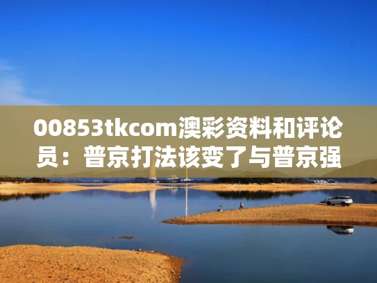 00853tkcom澳彩资料	和评论员：普京打法该变了与普京强势发声