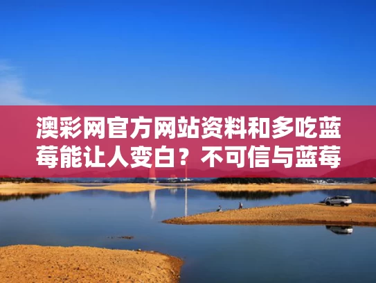澳彩网官方网站资料和多吃蓝莓能让人变白？不可信与蓝莓吃了对皮肤好吗
