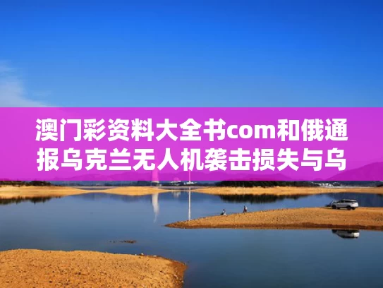 澳门彩资料大全书com和俄通报乌克兰无人机袭击损失与乌克兰无人机被击落