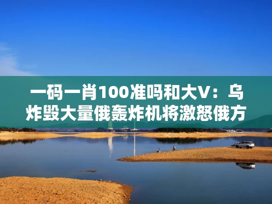 一码一肖100准吗和大V：乌炸毁大量俄轰炸机将激怒俄方与俄军轰炸