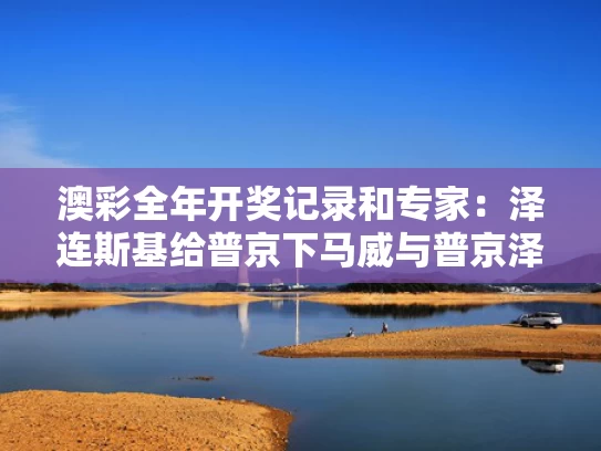 澳彩全年开奖记录和专家：泽连斯基给普京下马威与普京泽连斯基会面