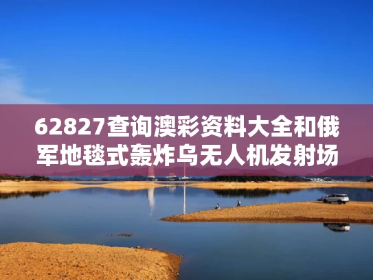 62827查询澳彩资料大全和俄军地毯式轰炸乌无人机发射场与俄军 无人机