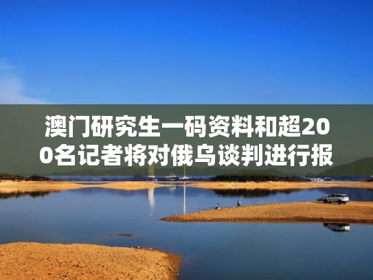 澳门研究生一码资料和超200名记者将对俄乌谈判进行报道与俄乌新闻