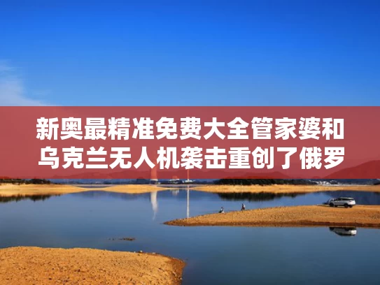 新奥最精准免费大全管家婆和乌克兰无人机袭击重创了俄罗斯吗与乌克兰无人机袭击重创了俄罗斯吗视频