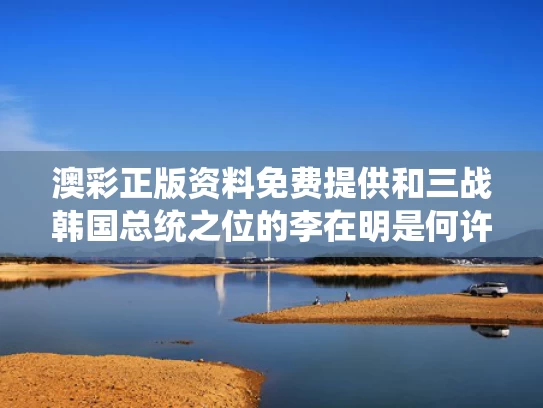 澳彩正版资料免费提供	和三战韩国总统之位的李在明是何许人与韩国李在元