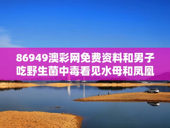 86949澳彩网免费资料	和男子吃野生菌中毒看见水母和凤凰与一女子吃野生菌中毒