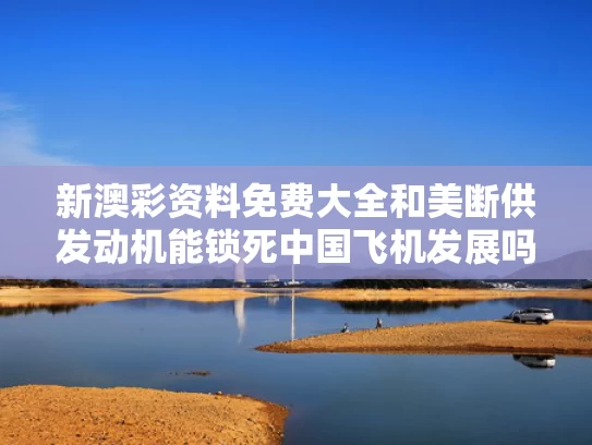 新澳彩资料免费大全	和美断供发动机能锁死中国飞机发展吗与美国最新断供发布