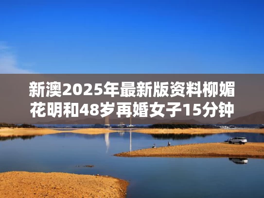 新澳2025年最新版资料柳媚花明和48岁再婚女子15分钟超快顺产与48岁女人再婚容易吗