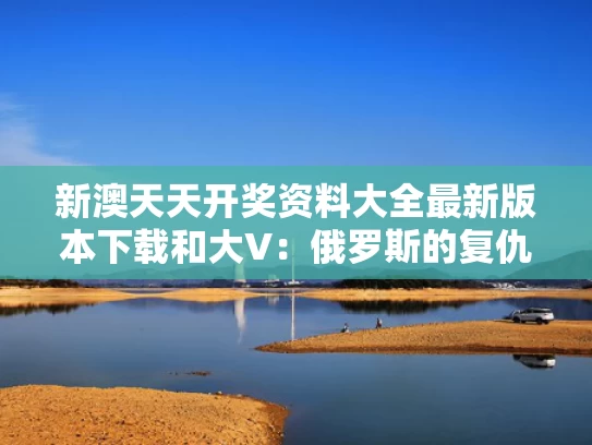 新澳天天开奖资料大全最新版本下载和大V：俄罗斯的复仇战即将正式打响与俄罗斯复仇女神