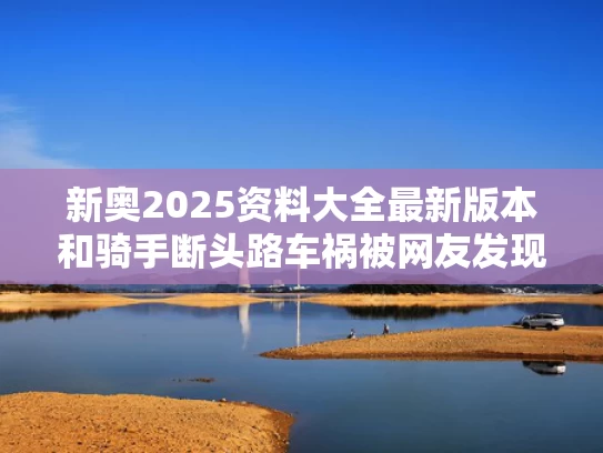 新奥2025资料大全最新版本和骑手断头路车祸被网友发现 当地回应与骑手断头路车祸被网友发现 当地回应是真的吗
