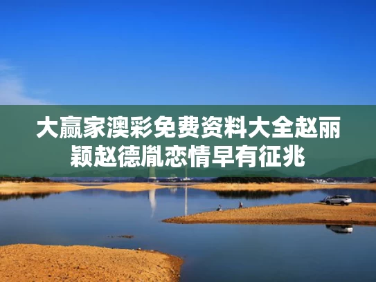 大赢家澳彩免费资料大全	赵丽颖赵德胤恋情早有征兆