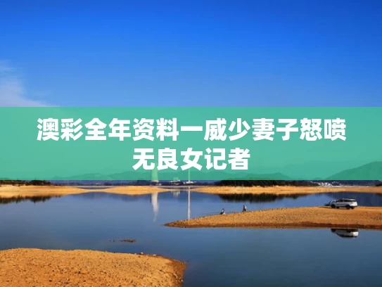 澳彩全年资料一	威少妻子怒喷无良女记者