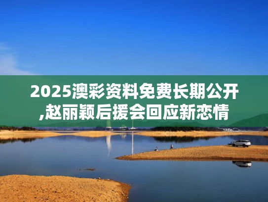 2025澳彩资料免费长期公开,赵丽颖后援会回应新恋情