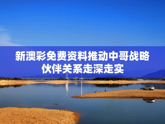 新澳彩免费资料	推动中哥战略伙伴关系走深走实