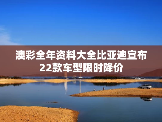 澳彩全年资料大全	比亚迪宣布22款车型限时降价
