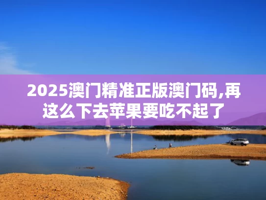 2025澳门精准正版澳门码,再这么下去苹果要吃不起了