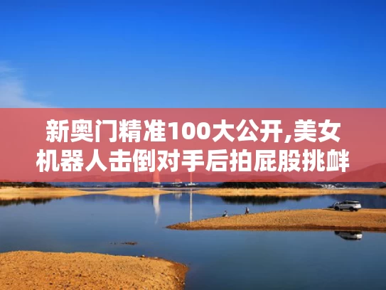 新奥门精准100大公开,美女机器人击倒对手后拍屁股挑衅