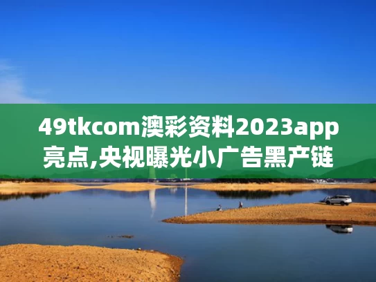 49tkcom澳彩资料2023app亮点,央视曝光小广告黑产链