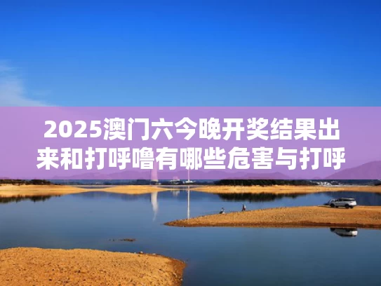 2025澳门六今晚开奖结果出来和打呼噜有哪些危害与打呼噜有哪些危害女性