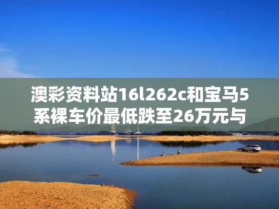 澳彩资料站16l262c和宝马5系裸车价最低跌至26万元与宝马5系裸车价格