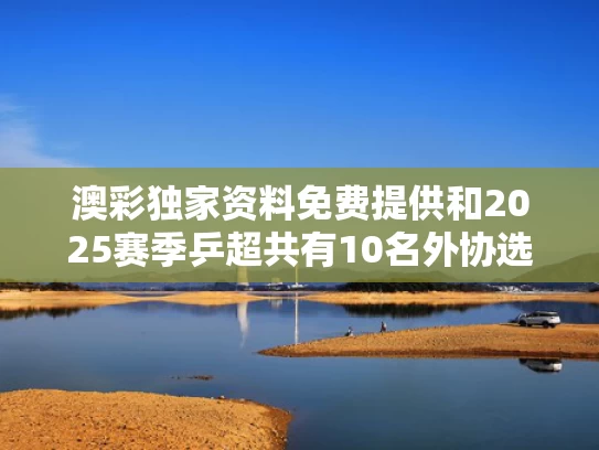 澳彩独家资料免费提供	和2025赛季乒超共有10名外协选手与2025赛季乒超共有10名外协选手是谁