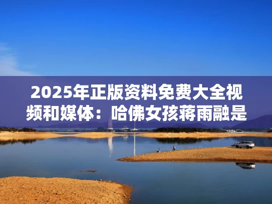 2025年正版资料免费大全视频和媒体：哈佛女孩蒋雨融是一个工具人与蒋喆 哈佛