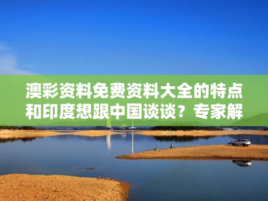 澳彩资料免费资料大全的特点	和印度想跟中国谈谈？专家解读与印度和中国谈的怎么样