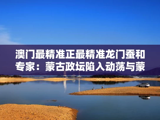 澳门最精准正最精准龙门蚕和专家：蒙古政坛陷入动荡与蒙古国政坛