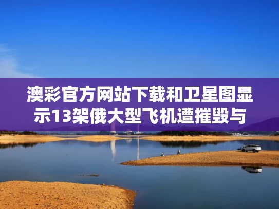 澳彩官方网站下载和卫星图显示13架俄大型飞机遭摧毁与俄罗斯卫星被击落