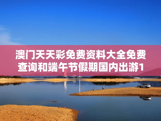 澳门天天彩免费资料大全免费查询和端午节假期国内出游1.19亿人次与端午出游人数