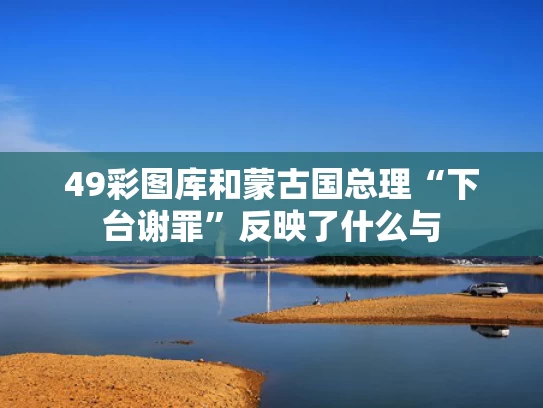 49彩图库和蒙古国总理“下台谢罪”反映了什么与
