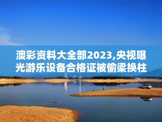 澳彩资料大全部2023,央视曝光游乐设备合格证被偷梁换柱