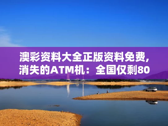 澳彩资料大全正版资料免费,消失的ATM机：全国仅剩80万台
