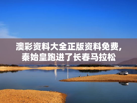 澳彩资料大全正版资料免费,秦始皇跑进了长春马拉松