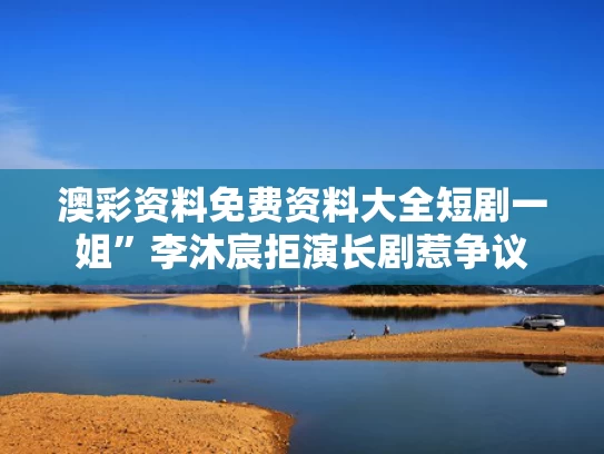 澳彩资料免费资料大全	短剧一姐”李沐宸拒演长剧惹争议