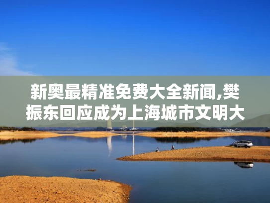 新奥最精准免费大全新闻,樊振东回应成为上海城市文明大使