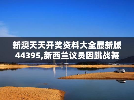 新澳天天开奖资料大全最新版44395,新西兰议员因跳战舞将被停职