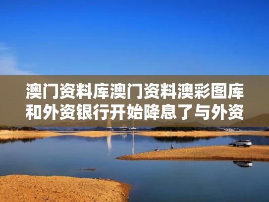 澳门资料库澳门资料澳彩图库和外资银行开始降息了与外资银行开始降息了吗