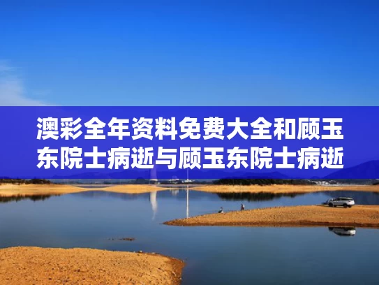 澳彩全年资料免费大全	和顾玉东院士病逝与顾玉东院士病逝了吗