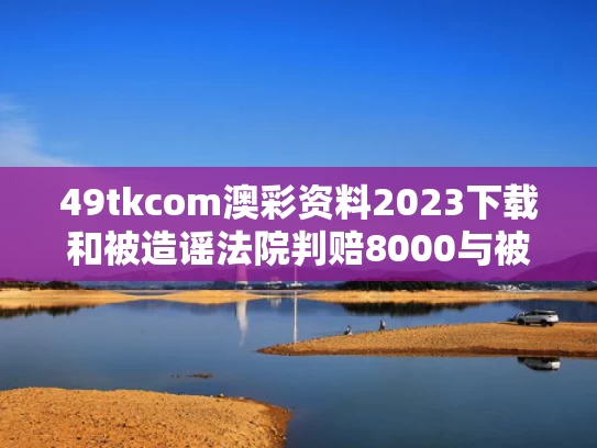 49tkcom澳彩资料2023下载和被造谣法院判赔8000与被造谣法院判赔8000元怎么办