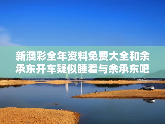 新澳彩全年资料免费大全	和余承东开车疑似睡着与余承东吧